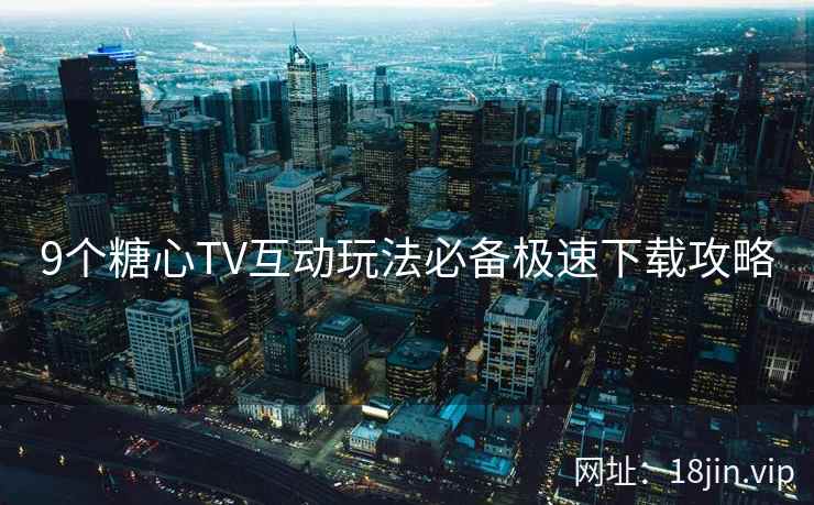 9个糖心TV互动玩法必备极速下载攻略