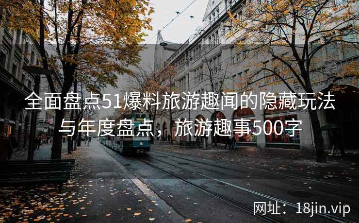 全面盘点51爆料旅游趣闻的隐藏玩法与年度盘点，旅游趣事500字