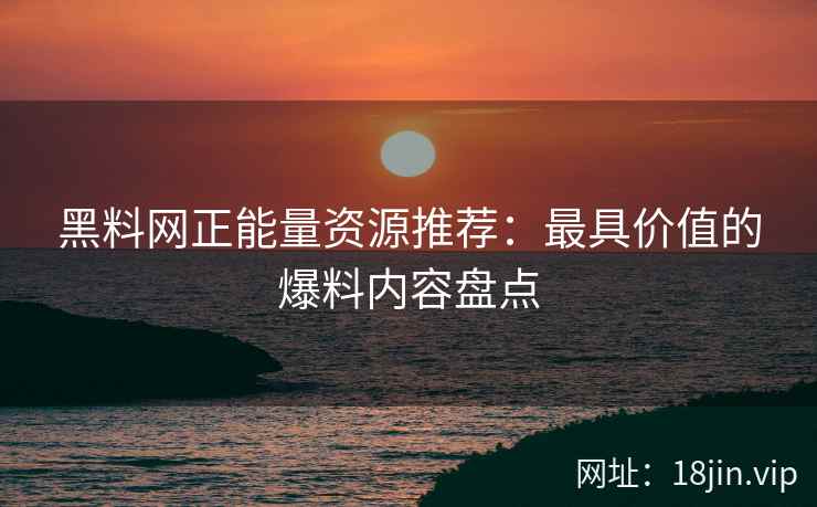 黑料网正能量资源推荐：最具价值的爆料内容盘点