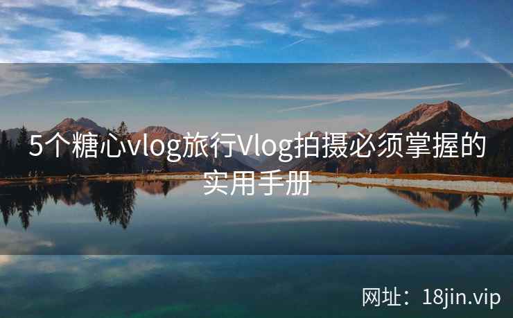 5个糖心vlog旅行Vlog拍摄必须掌握的实用手册