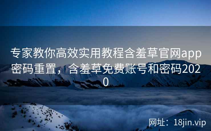 专家教你高效实用教程含羞草官网app密码重置，含羞草免费账号和密码2020