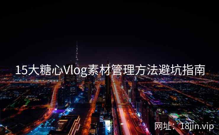 15大糖心Vlog素材管理方法避坑指南