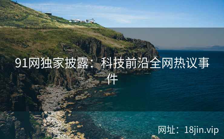 91网独家披露：科技前沿全网热议事件