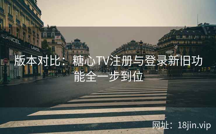 版本对比：糖心TV注册与登录新旧功能全一步到位