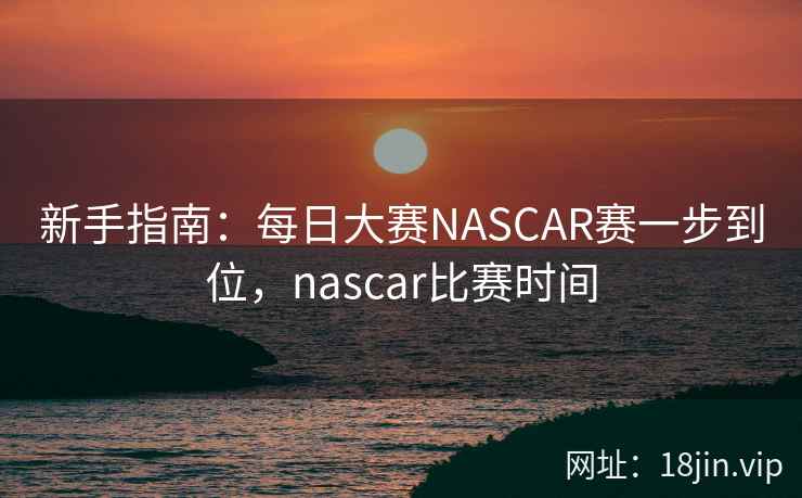 新手指南：每日大赛NASCAR赛一步到位，nascar比赛时间