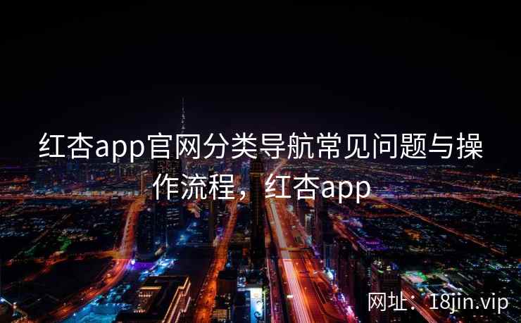 红杏app官网分类导航常见问题与操作流程，红杏app