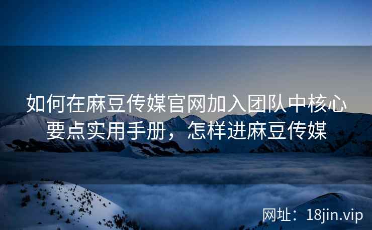 如何在麻豆传媒官网加入团队中核心要点实用手册，怎样进麻豆传媒
