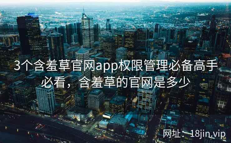 3个含羞草官网app权限管理必备高手必看，含羞草的官网是多少