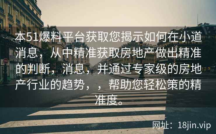 本51爆料平台获取您揭示如何在小道消息，从中精准获取房地产做出精准的判断，消息，并通过专家级的房地产行业的趋势，，帮助您轻松策的精准度。