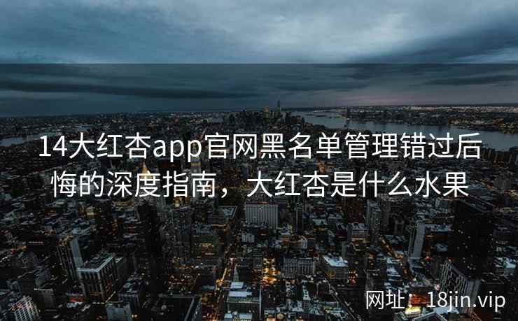 14大红杏app官网黑名单管理错过后悔的深度指南，大红杏是什么水果