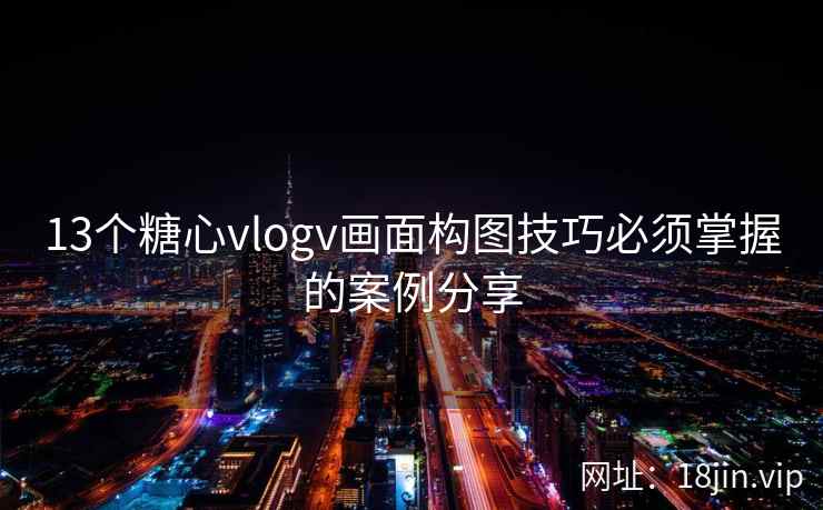 13个糖心vlogv画面构图技巧必须掌握的案例分享