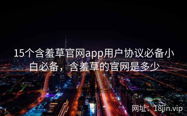 15个含羞草官网app用户协议必备小白必备，含羞草的官网是多少