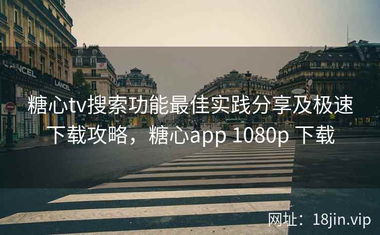 糖心tv搜索功能最佳实践分享及极速下载攻略，糖心app 1080p 下载