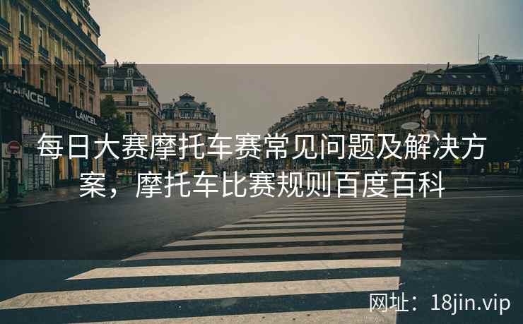 每日大赛摩托车赛常见问题及解决方案，摩托车比赛规则百度百科