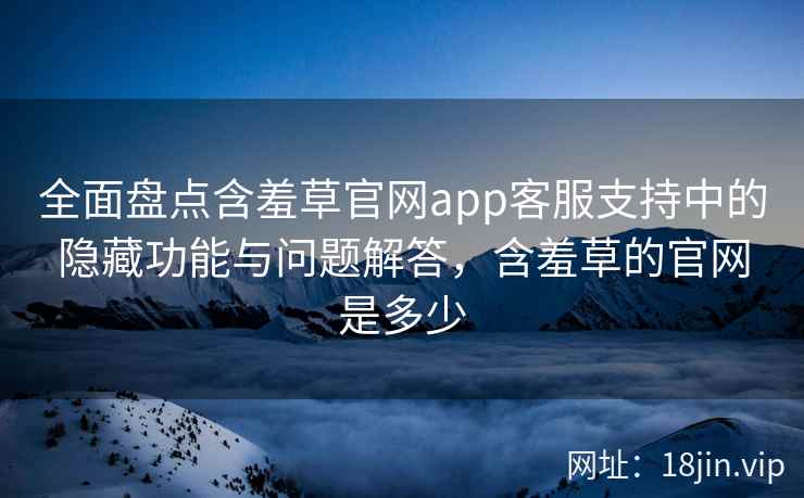 全面盘点含羞草官网app客服支持中的隐藏功能与问题解答，含羞草的官网是多少