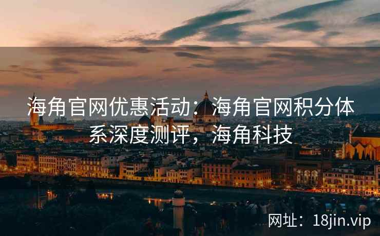海角官网优惠活动：海角官网积分体系深度测评，海角科技